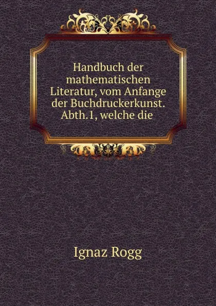 Обложка книги Handbuch der mathematischen Literatur, vom Anfange der Buchdruckerkunst. Abth.1, welche die ., Ignaz Rogg