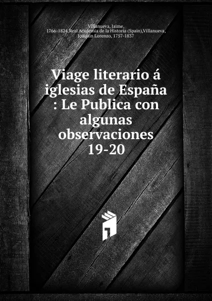 Обложка книги Viage literario a iglesias de Espana : Le Publica con algunas observaciones. 19-20, Jaime Villanueva