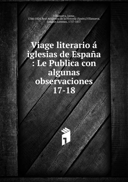 Обложка книги Viage literario a iglesias de Espana : Le Publica con algunas observaciones. 17-18, Jaime Villanueva