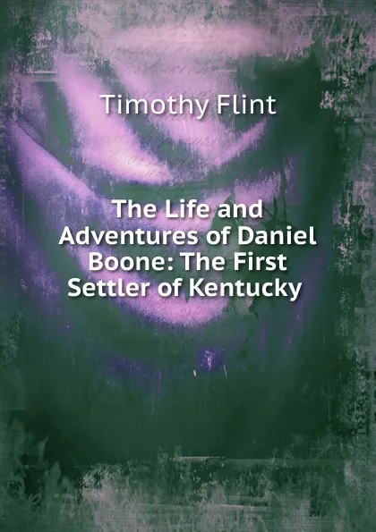 Обложка книги The Life and Adventures of Daniel Boone: The First Settler of Kentucky ., Timothy Flint