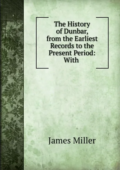 Обложка книги The History of Dunbar, from the Earliest Records to the Present Period: With ., James Miller