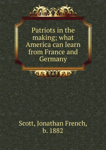 Обложка книги Patriots in the making; what America can learn from France and Germany, Jonathan French Scott