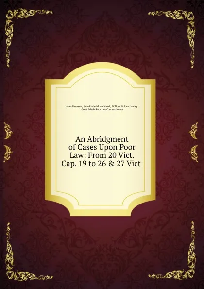 Обложка книги An Abridgment of Cases Upon Poor Law: From 20 Vict. Cap. 19 to 26 . 27 Vict ., James Paterson