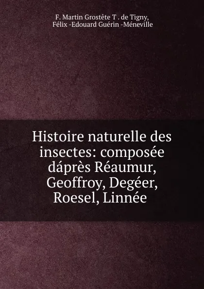 Обложка книги Histoire naturelle des insectes: composee dapres Reaumur, Geoffroy, Degeer, Roesel, Linnee ., F. Martin Grostête T. de Tigny