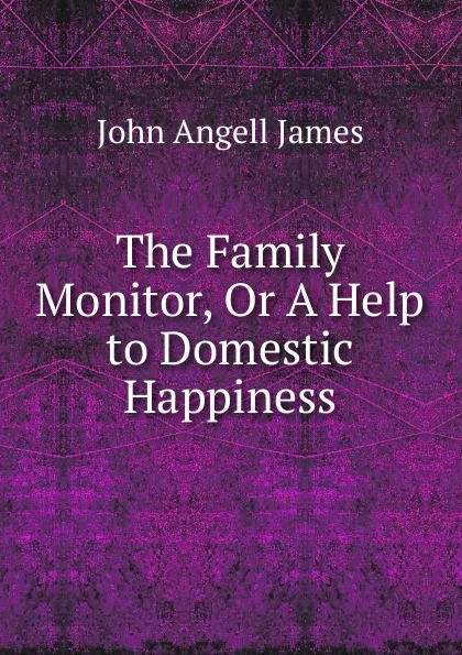 Обложка книги The Family Monitor, Or A Help to Domestic Happiness., James John Angell