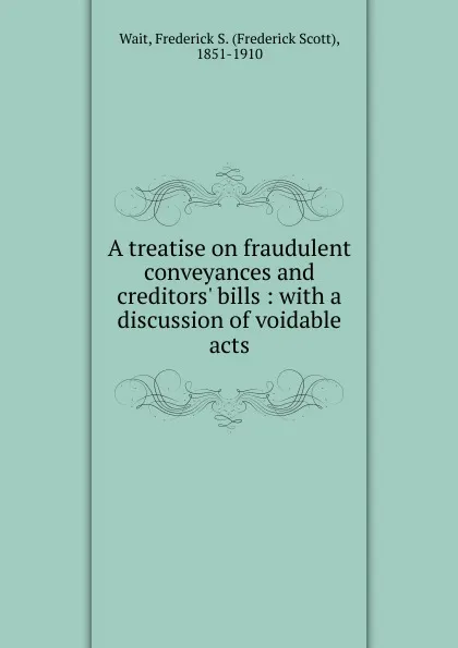 Обложка книги A treatise on fraudulent conveyances and creditors. bills : with a discussion of voidable acts, Frederick Scott Wait