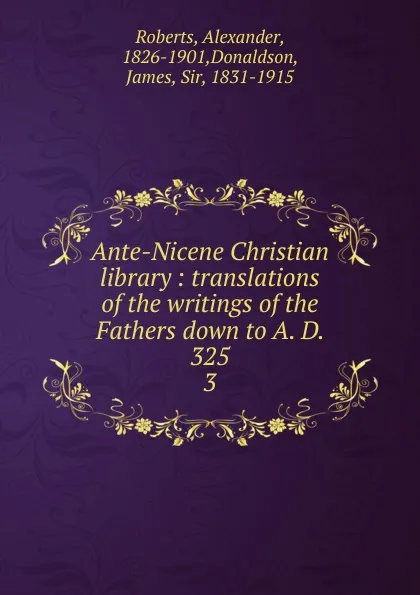 Обложка книги Ante-Nicene Christian library : translations of the writings of the Fathers down to A. D. 325. 3, Alexander Roberts
