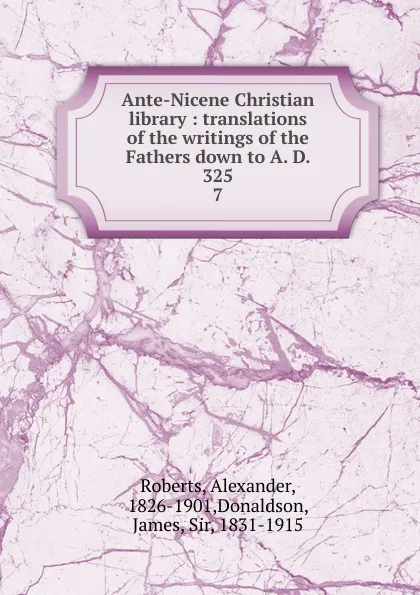 Обложка книги Ante-Nicene Christian library : translations of the writings of the Fathers down to A. D. 325. 7, Alexander Roberts