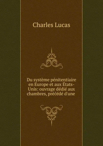 Обложка книги Du systeme penitentiaire en Europe et aux Etats-Unis: ouvrage dedie aux chambres, precede d.une ., Charles Lucas