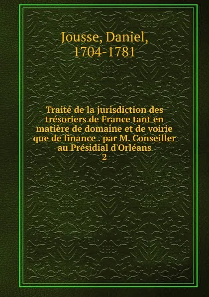 Обложка книги Traite de la jurisdiction des tresoriers de France tant en matiere de domaine et de voirie que de finance . par M. Conseiller au Presidial d.Orleans. 2, Daniel Jousse