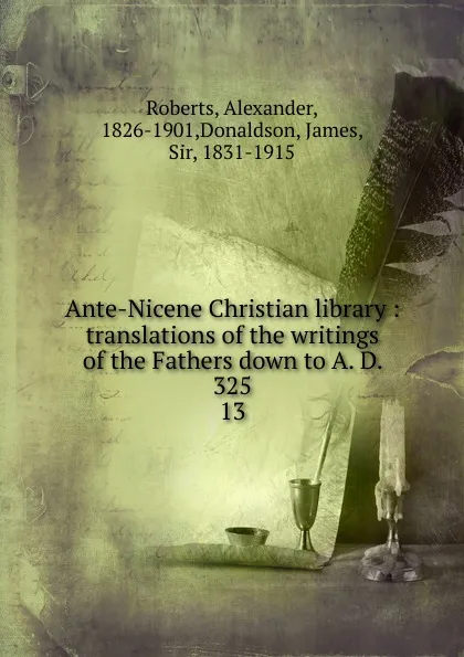 Обложка книги Ante-Nicene Christian library : translations of the writings of the Fathers down to A. D. 325. 13, Alexander Roberts