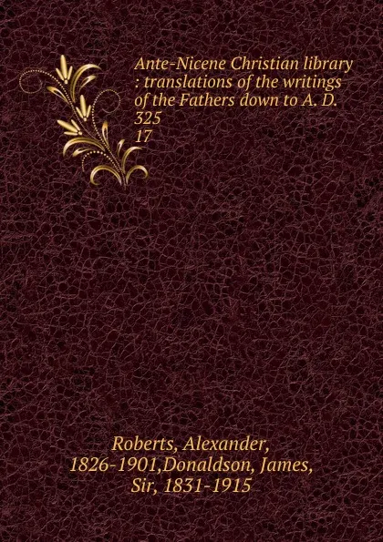 Обложка книги Ante-Nicene Christian library : translations of the writings of the Fathers down to A. D. 325. 17, Alexander Roberts