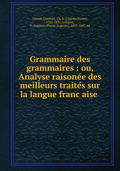 Обложка книги Grammaire des grammaires : ou, Analyse raisonee des meilleurs traites sur la langue francaise ., Charles Pierre Girault-Duvivier