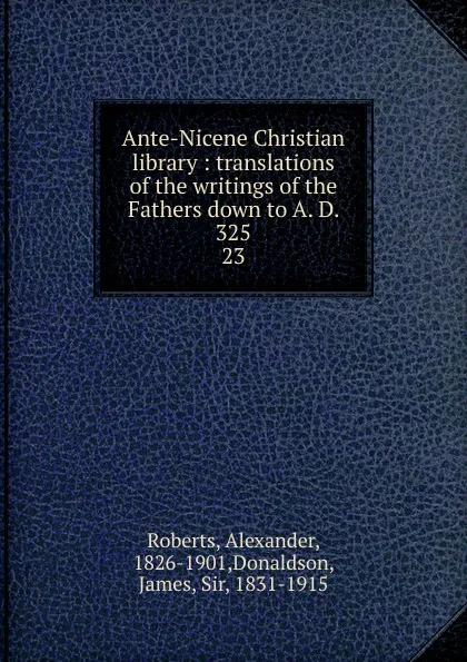 Обложка книги Ante-Nicene Christian library : translations of the writings of the Fathers down to A. D. 325. 23, Alexander Roberts