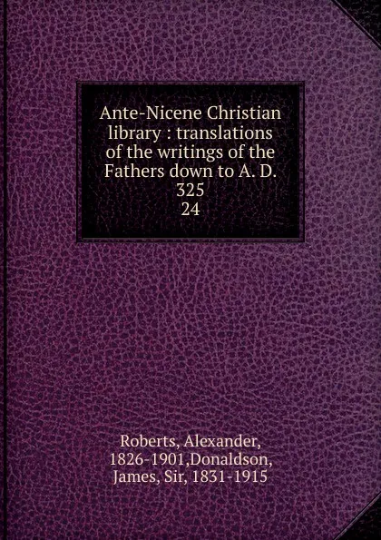 Обложка книги Ante-Nicene Christian library : translations of the writings of the Fathers down to A. D. 325. 24, Alexander Roberts