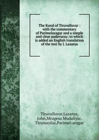 Обложка книги The Kural of Tiruvalluvar : with the commentary of Parimelazagar and a simple and clear padavuray; to which is added an English translation of the text by J. Lazarus, Lazarus Tiruvalluvar