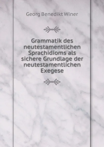 Обложка книги Grammatik des neutestamentlichen Sprachidioms als sichere Grundlage der neutestamentlichen Exegese, Georg Benedict Winer