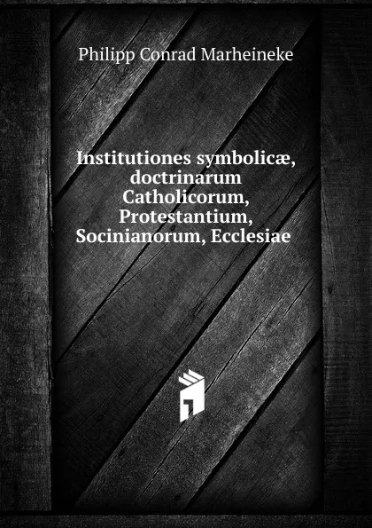 Обложка книги Institutiones symbolicae, doctrinarum Catholicorum, Protestantium, Socinianorum, Ecclesiae ., Philipp Conrad Marheineke