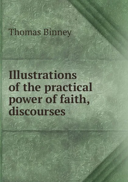 Обложка книги Illustrations of the practical power of faith, discourses, Thomas Binney