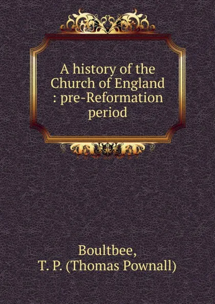 Обложка книги A history of the Church of England : pre-Reformation period, Thomas Pownall Boultbee