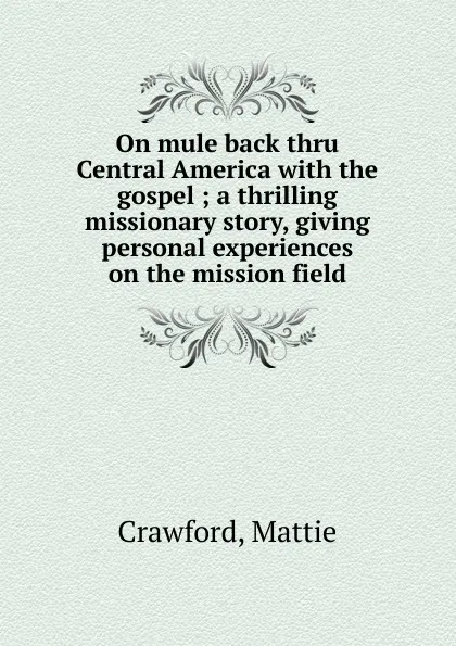 Обложка книги On mule back thru Central America with the gospel ; a thrilling missionary story, giving personal experiences on the mission field, Mattie Crawford