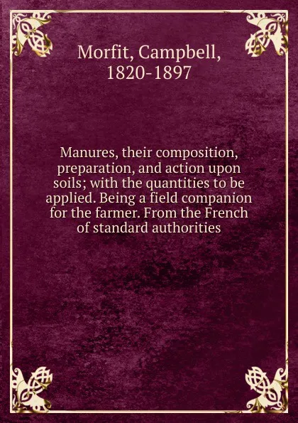 Обложка книги Manures, their composition, preparation, and action upon soils; with the quantities to be applied. Being a field companion for the farmer. From the French of standard authorities, Campbell Morfit