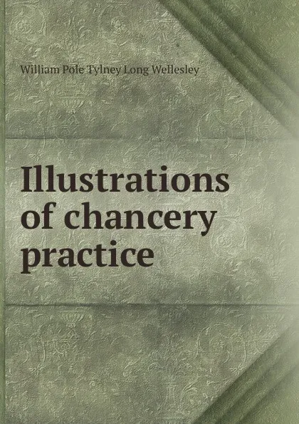 Обложка книги Illustrations of chancery practice, William Pole Tylney Long Wellesley