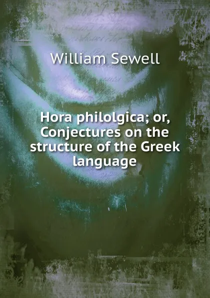 Обложка книги Hora philolgica; or, Conjectures on the structure of the Greek language, William Sewell