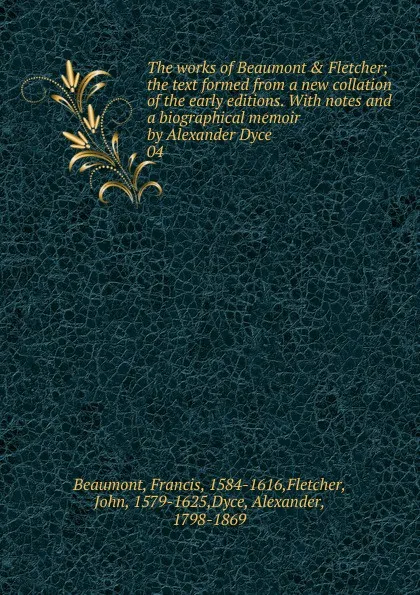 Обложка книги The works of Beaumont . Fletcher; the text formed from a new collation of the early editions. With notes and a biographical memoir by Alexander Dyce. 04, Beaumont Francis