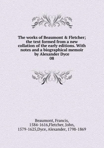 Обложка книги The works of Beaumont . Fletcher; the text formed from a new collation of the early editions. With notes and a biographical memoir by Alexander Dyce. 08, Beaumont Francis