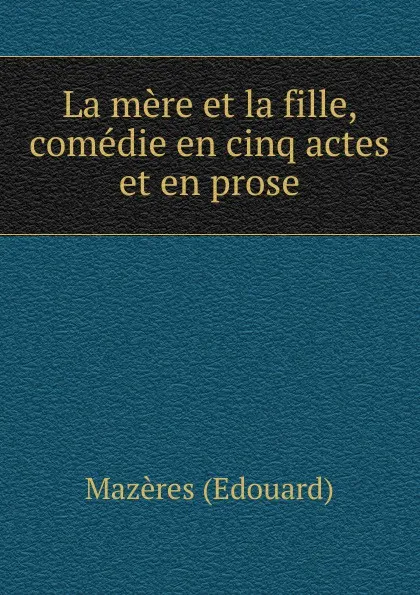 Обложка книги La mere et la fille, comedie en cinq actes et en prose, Mazères Edouard