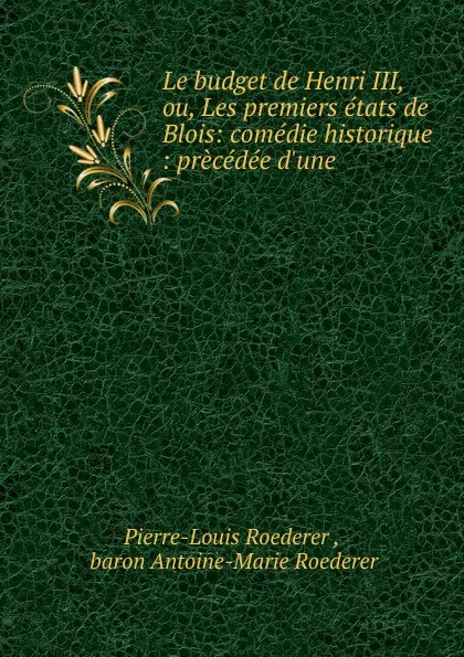 Обложка книги Le budget de Henri III, ou, Les premiers etats de Blois: comedie historique : precedee d.une, Pierre-Louis Roederer