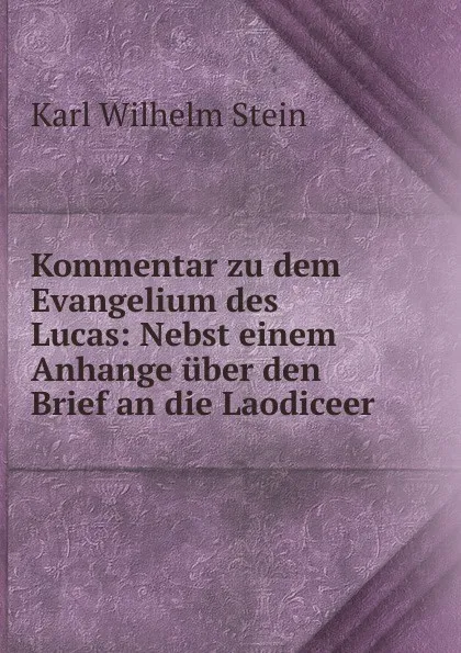 Обложка книги Kommentar zu dem Evangelium des Lucas: Nebst einem Anhange uber den Brief an die Laodiceer, Karl Wilhelm Stein