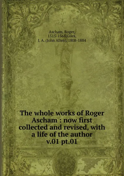 Обложка книги The whole works of Roger Ascham : now first collected and revised, with a life of the author. v.01 pt.01, Roger Ascham