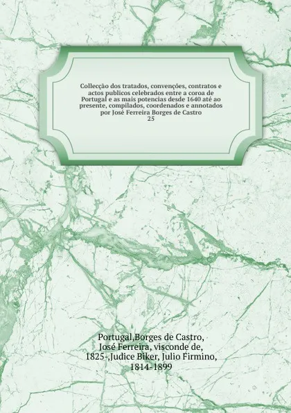 Обложка книги Colleccao dos tratados, convencoes, contratos e actos publicos celebrados entre a coroa de Portugal e as mais potencias desde 1640 ate ao presente, compilados, coordenados e annotados por Jose Ferreira Borges de Castro. 25, José Borges de Castro