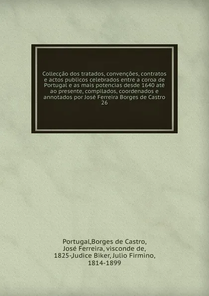 Обложка книги Colleccao dos tratados, convencoes, contratos e actos publicos celebrados entre a coroa de Portugal e as mais potencias desde 1640 ate ao presente, compilados, coordenados e annotados por Jose Ferreira Borges de Castro. 26, José Borges de Castro