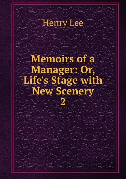 Обложка книги Memoirs of a Manager: Or, Life's Stage with New Scenery. 2, Henry Lee