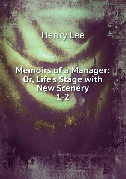 Обложка книги Memoirs of a Manager: Or, Life.s Stage with New Scenery. 1-2, Henry Lee