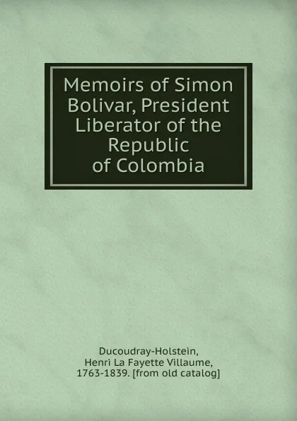 Обложка книги Memoirs of Simon Bolivar, President Liberator of the Republic of Colombia, Henri La Fayette Villaume Ducoudray-Holstein