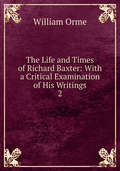 Обложка книги The Life and Times of Richard Baxter: With a Critical Examination of His Writings. 2, William Orme