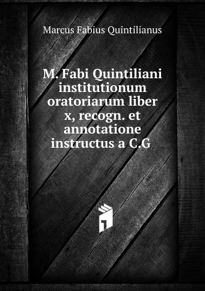 Обложка книги M. Fabi Quintiliani institutionum oratoriarum liber x, recogn. et annotatione instructus a C.G ., Marcus Fabius Quintilianus
