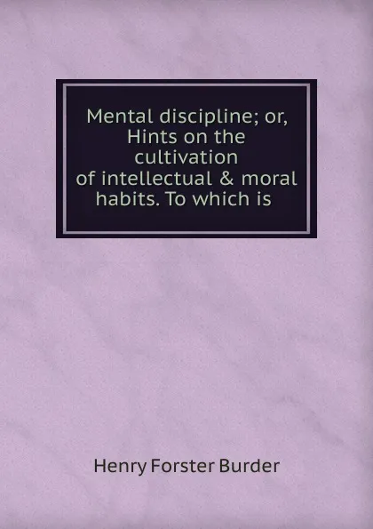 Обложка книги Mental discipline; or, Hints on the cultivation of intellectual . moral habits. To which is ., Henry Forster Burder