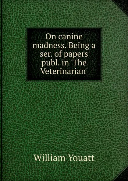 Обложка книги On canine madness. Being a ser. of papers publ. in .The Veterinarian.., William Youatt