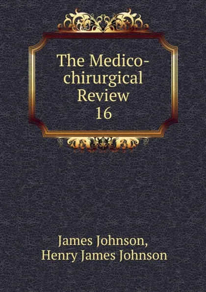 Обложка книги The Medico-chirurgical Review. 16, James Johnson