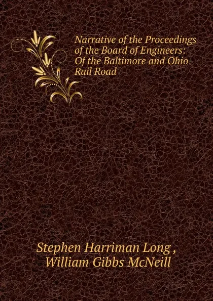 Обложка книги Narrative of the Proceedings of the Board of Engineers: Of the Baltimore and Ohio Rail Road ., Stephen Harriman Long