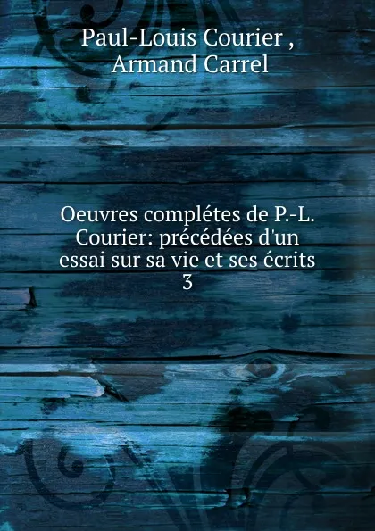 Обложка книги Oeuvres completes de P.-L. Courier: precedees d.un essai sur sa vie et ses ecrits. 3, Paul-Louis Courier