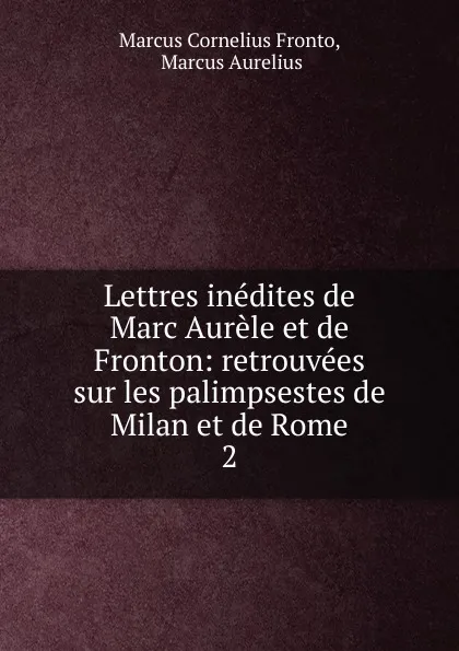 Обложка книги Lettres inedites de Marc Aurele et de Fronton: retrouvees sur les palimpsestes de Milan et de Rome. 2, Marcus Cornelius Fronto