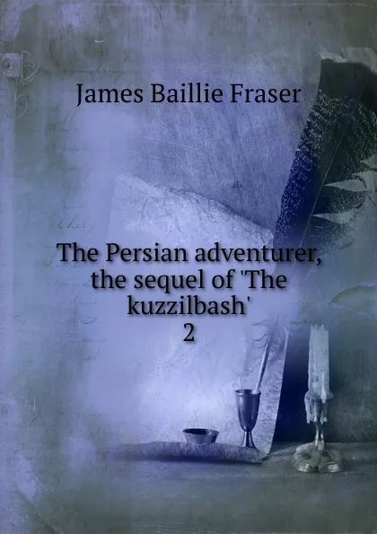 Обложка книги The Persian adventurer, the sequel of .The kuzzilbash.. 2, James Baillie Fraser