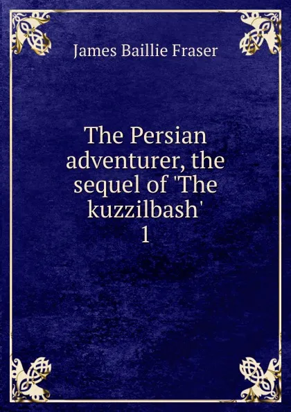 Обложка книги The Persian adventurer, the sequel of .The kuzzilbash.. 1, James Baillie Fraser