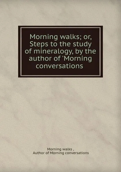 Обложка книги Morning walks; or, Steps to the study of mineralogy, by the author of .Morning conversations ., Morning walks